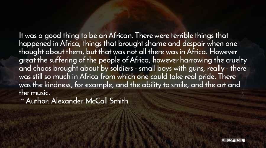 Alexander McCall Smith Quotes: It Was A Good Thing To Be An African. There Were Terrible Things That Happened In Africa, Things That Brought