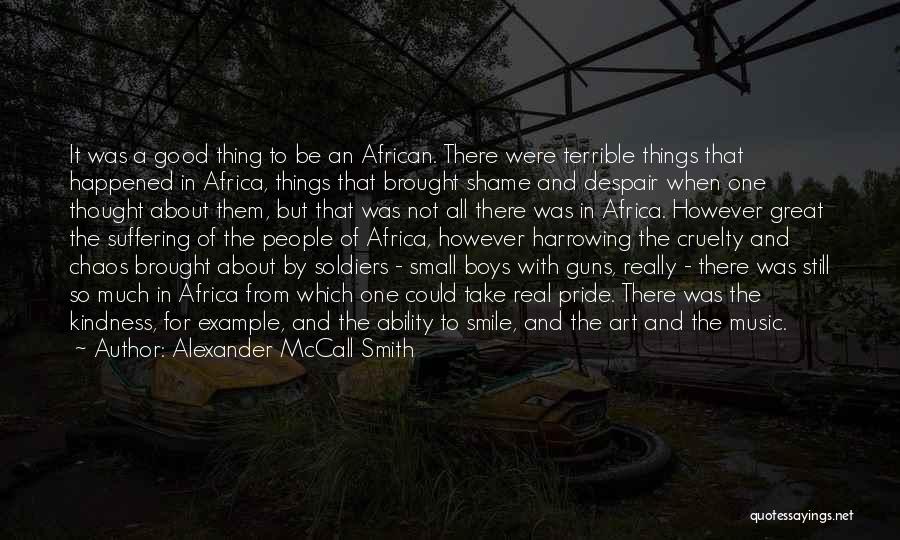 Alexander McCall Smith Quotes: It Was A Good Thing To Be An African. There Were Terrible Things That Happened In Africa, Things That Brought