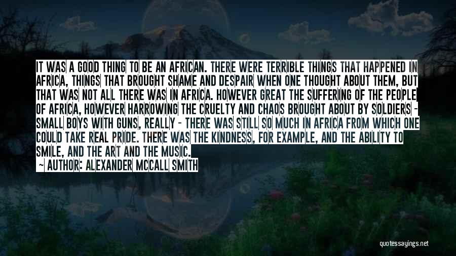 Alexander McCall Smith Quotes: It Was A Good Thing To Be An African. There Were Terrible Things That Happened In Africa, Things That Brought