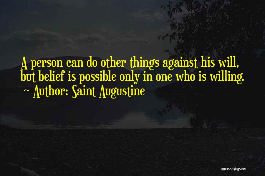Saint Augustine Quotes: A Person Can Do Other Things Against His Will, But Belief Is Possible Only In One Who Is Willing.