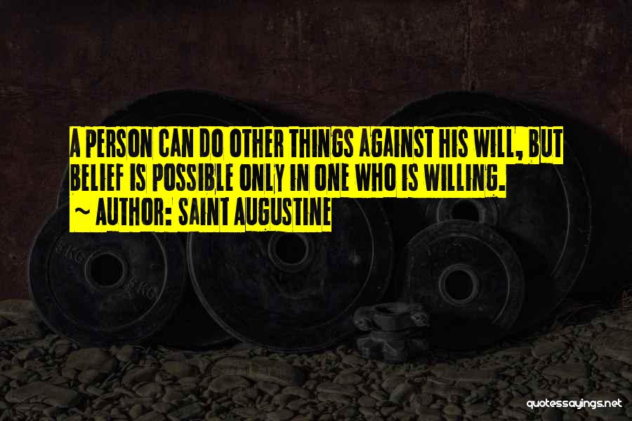 Saint Augustine Quotes: A Person Can Do Other Things Against His Will, But Belief Is Possible Only In One Who Is Willing.