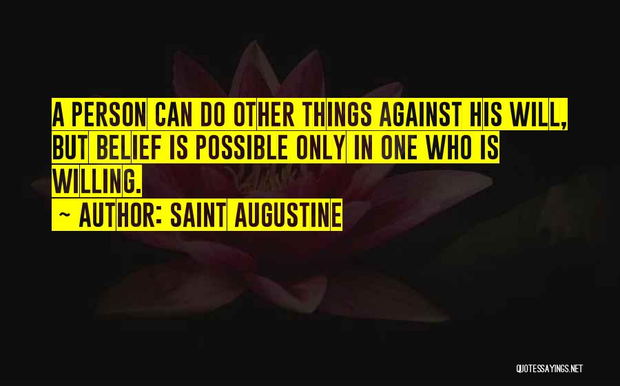 Saint Augustine Quotes: A Person Can Do Other Things Against His Will, But Belief Is Possible Only In One Who Is Willing.