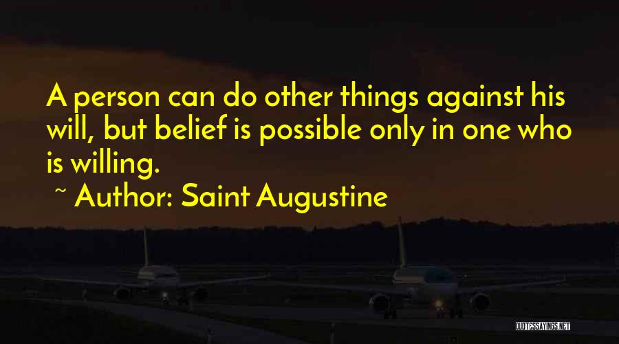 Saint Augustine Quotes: A Person Can Do Other Things Against His Will, But Belief Is Possible Only In One Who Is Willing.