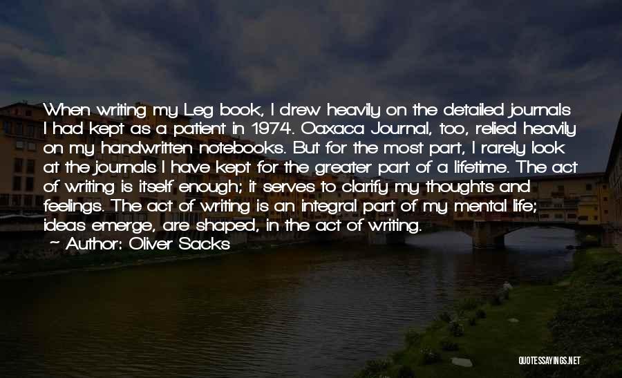 Oliver Sacks Quotes: When Writing My Leg Book, I Drew Heavily On The Detailed Journals I Had Kept As A Patient In 1974.