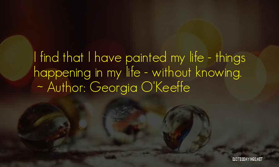 Georgia O'Keeffe Quotes: I Find That I Have Painted My Life - Things Happening In My Life - Without Knowing.