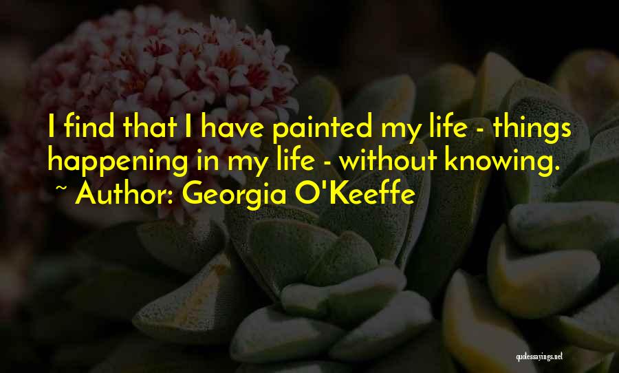 Georgia O'Keeffe Quotes: I Find That I Have Painted My Life - Things Happening In My Life - Without Knowing.