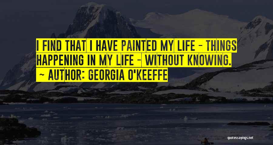 Georgia O'Keeffe Quotes: I Find That I Have Painted My Life - Things Happening In My Life - Without Knowing.