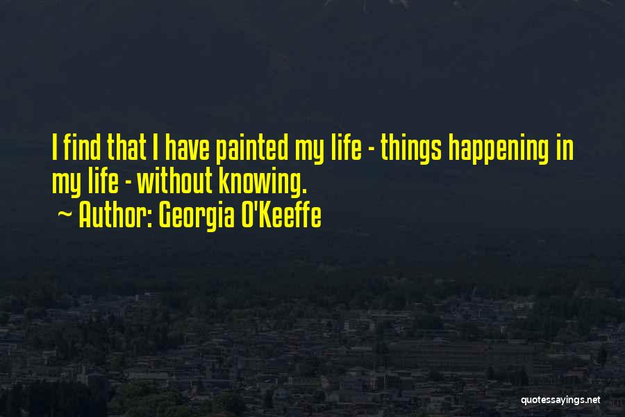 Georgia O'Keeffe Quotes: I Find That I Have Painted My Life - Things Happening In My Life - Without Knowing.