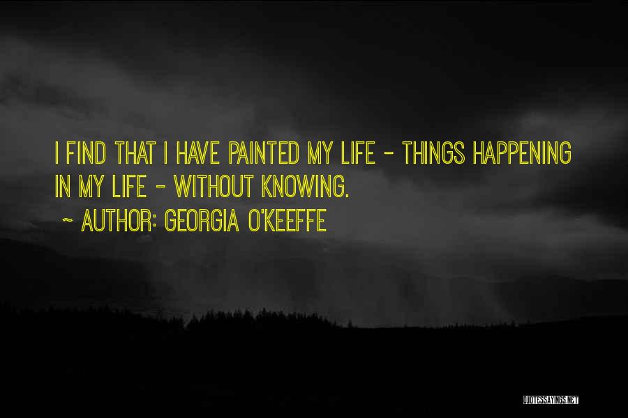 Georgia O'Keeffe Quotes: I Find That I Have Painted My Life - Things Happening In My Life - Without Knowing.