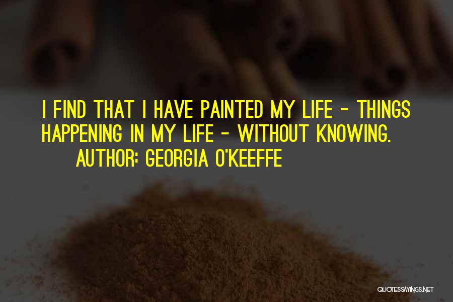 Georgia O'Keeffe Quotes: I Find That I Have Painted My Life - Things Happening In My Life - Without Knowing.