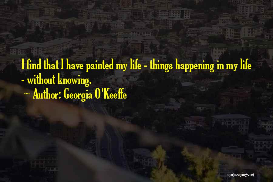 Georgia O'Keeffe Quotes: I Find That I Have Painted My Life - Things Happening In My Life - Without Knowing.