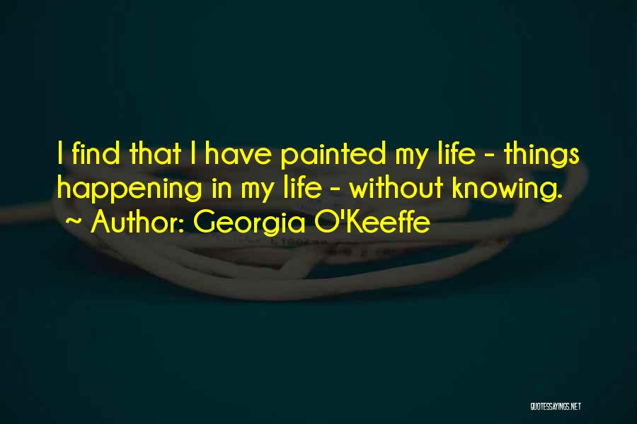 Georgia O'Keeffe Quotes: I Find That I Have Painted My Life - Things Happening In My Life - Without Knowing.