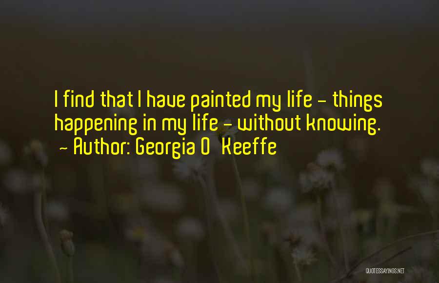 Georgia O'Keeffe Quotes: I Find That I Have Painted My Life - Things Happening In My Life - Without Knowing.