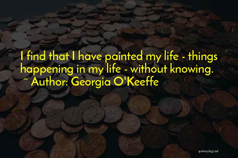 Georgia O'Keeffe Quotes: I Find That I Have Painted My Life - Things Happening In My Life - Without Knowing.