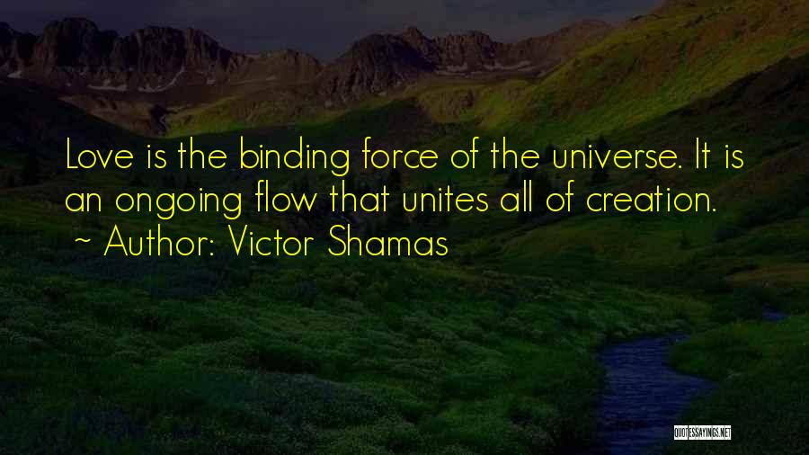 Victor Shamas Quotes: Love Is The Binding Force Of The Universe. It Is An Ongoing Flow That Unites All Of Creation.