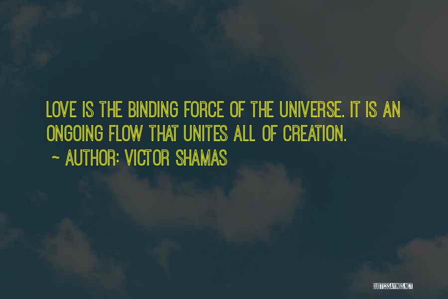 Victor Shamas Quotes: Love Is The Binding Force Of The Universe. It Is An Ongoing Flow That Unites All Of Creation.