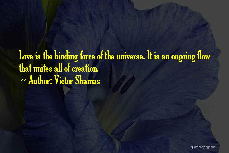 Victor Shamas Quotes: Love Is The Binding Force Of The Universe. It Is An Ongoing Flow That Unites All Of Creation.