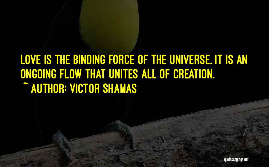 Victor Shamas Quotes: Love Is The Binding Force Of The Universe. It Is An Ongoing Flow That Unites All Of Creation.