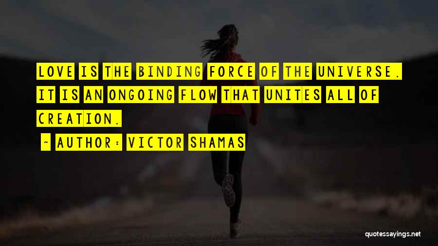 Victor Shamas Quotes: Love Is The Binding Force Of The Universe. It Is An Ongoing Flow That Unites All Of Creation.