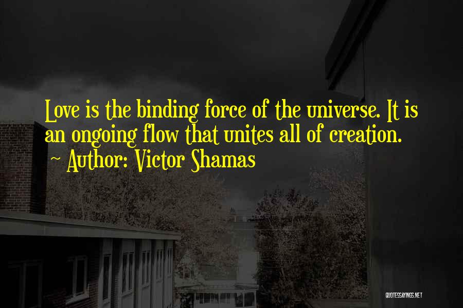 Victor Shamas Quotes: Love Is The Binding Force Of The Universe. It Is An Ongoing Flow That Unites All Of Creation.