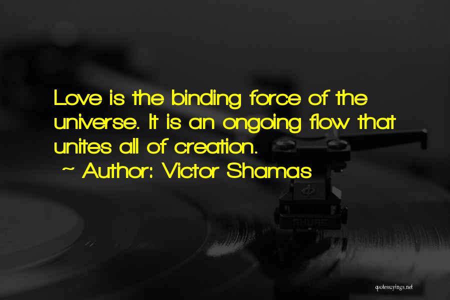 Victor Shamas Quotes: Love Is The Binding Force Of The Universe. It Is An Ongoing Flow That Unites All Of Creation.