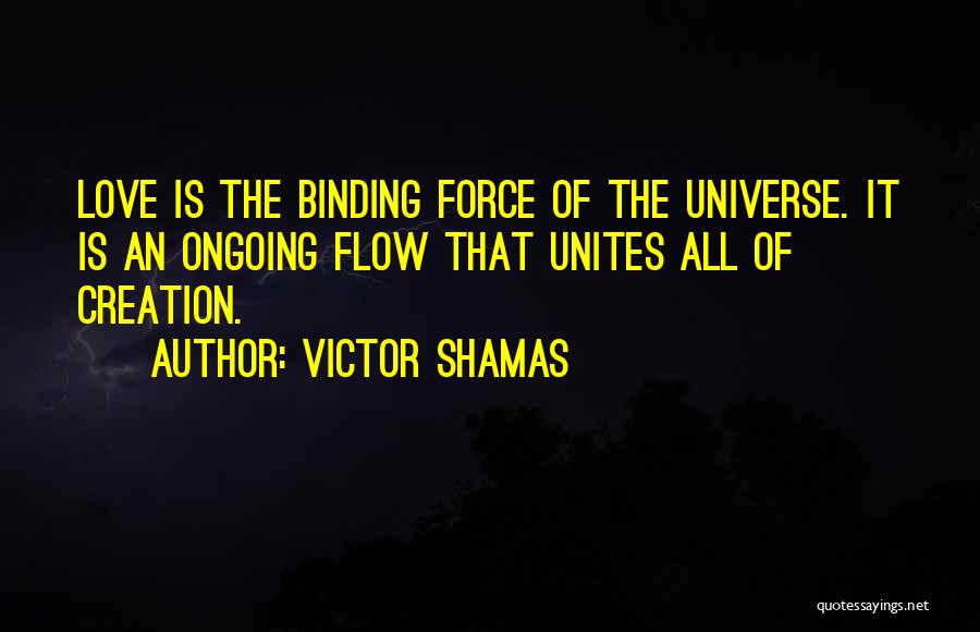 Victor Shamas Quotes: Love Is The Binding Force Of The Universe. It Is An Ongoing Flow That Unites All Of Creation.