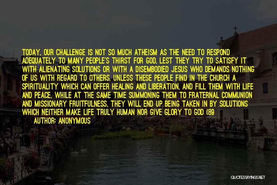 Anonymous Quotes: Today, Our Challenge Is Not So Much Atheism As The Need To Respond Adequately To Many People's Thirst For God,