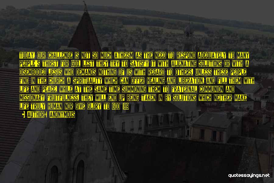 Anonymous Quotes: Today, Our Challenge Is Not So Much Atheism As The Need To Respond Adequately To Many People's Thirst For God,