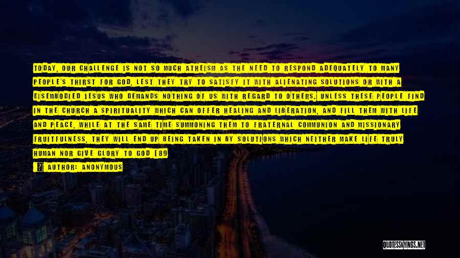 Anonymous Quotes: Today, Our Challenge Is Not So Much Atheism As The Need To Respond Adequately To Many People's Thirst For God,