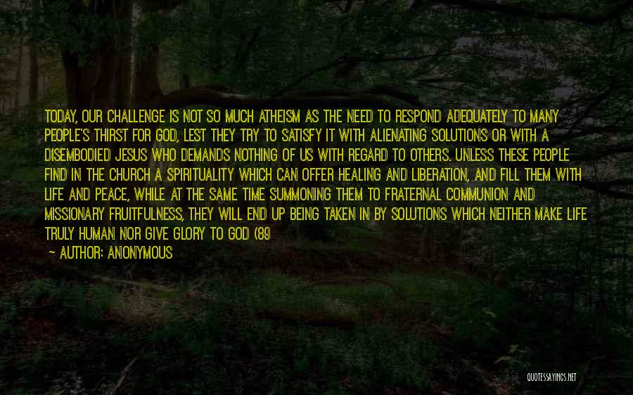 Anonymous Quotes: Today, Our Challenge Is Not So Much Atheism As The Need To Respond Adequately To Many People's Thirst For God,