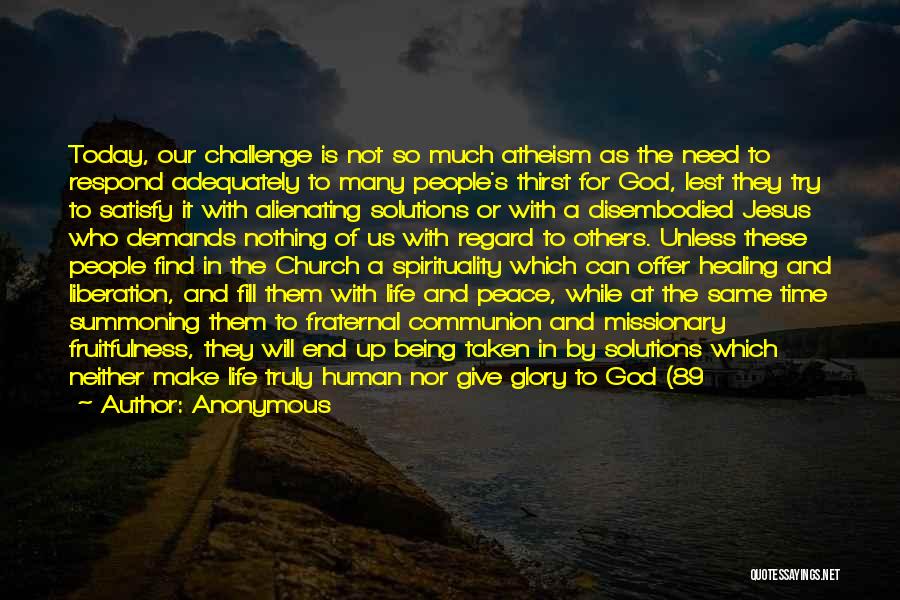 Anonymous Quotes: Today, Our Challenge Is Not So Much Atheism As The Need To Respond Adequately To Many People's Thirst For God,