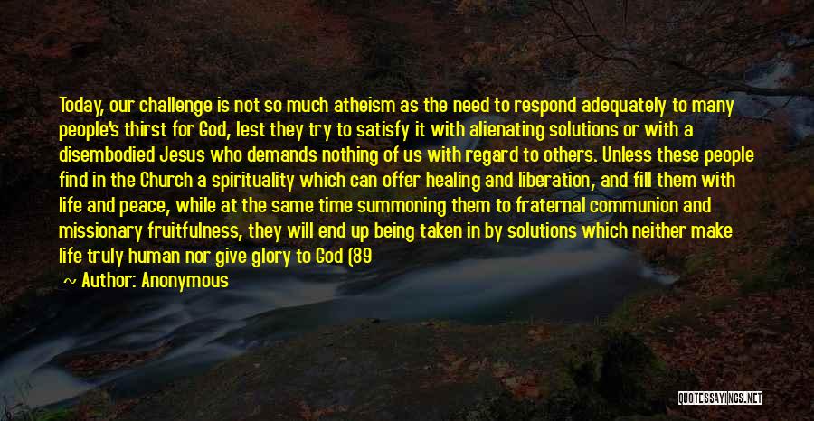 Anonymous Quotes: Today, Our Challenge Is Not So Much Atheism As The Need To Respond Adequately To Many People's Thirst For God,