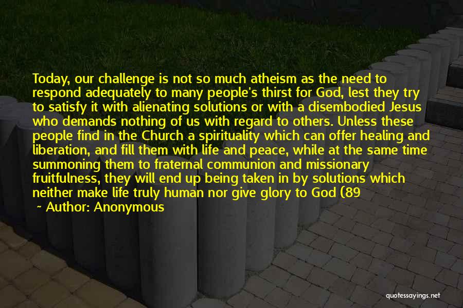 Anonymous Quotes: Today, Our Challenge Is Not So Much Atheism As The Need To Respond Adequately To Many People's Thirst For God,