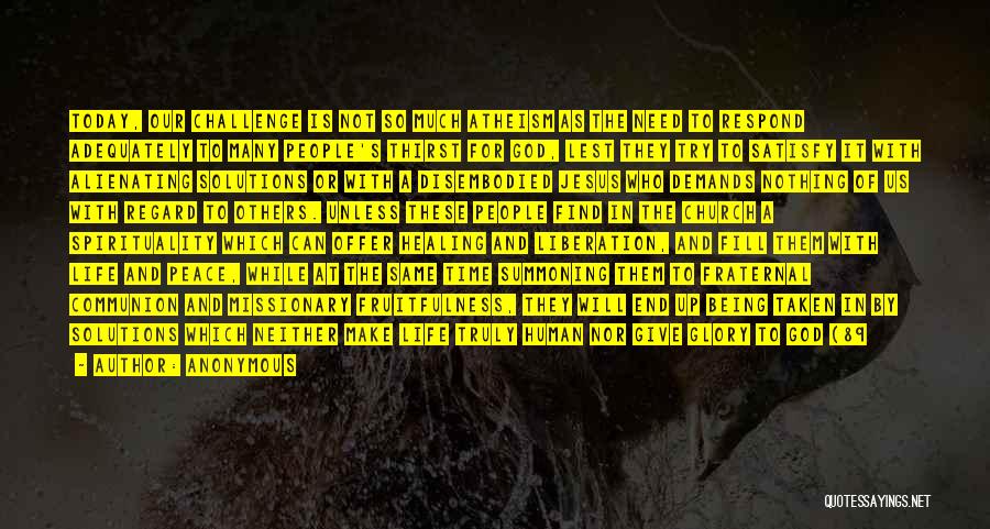 Anonymous Quotes: Today, Our Challenge Is Not So Much Atheism As The Need To Respond Adequately To Many People's Thirst For God,