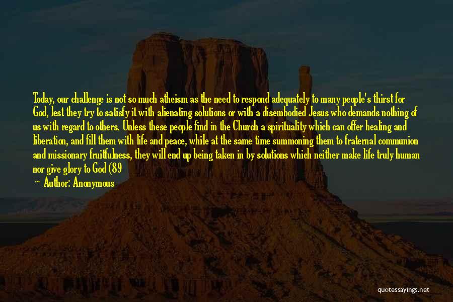 Anonymous Quotes: Today, Our Challenge Is Not So Much Atheism As The Need To Respond Adequately To Many People's Thirst For God,