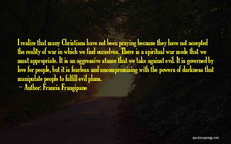 Francis Frangipane Quotes: I Realize That Many Christians Have Not Been Praying Because They Have Not Accepted The Reality Of War In Which