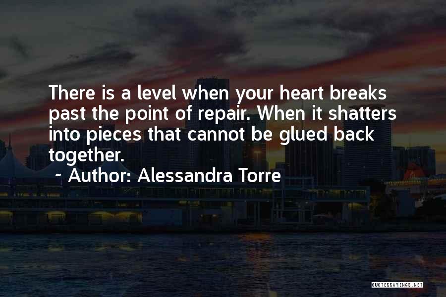 Alessandra Torre Quotes: There Is A Level When Your Heart Breaks Past The Point Of Repair. When It Shatters Into Pieces That Cannot