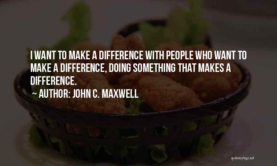 John C. Maxwell Quotes: I Want To Make A Difference With People Who Want To Make A Difference, Doing Something That Makes A Difference.