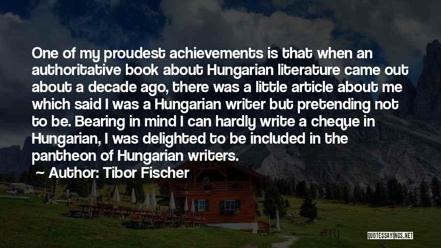 Tibor Fischer Quotes: One Of My Proudest Achievements Is That When An Authoritative Book About Hungarian Literature Came Out About A Decade Ago,