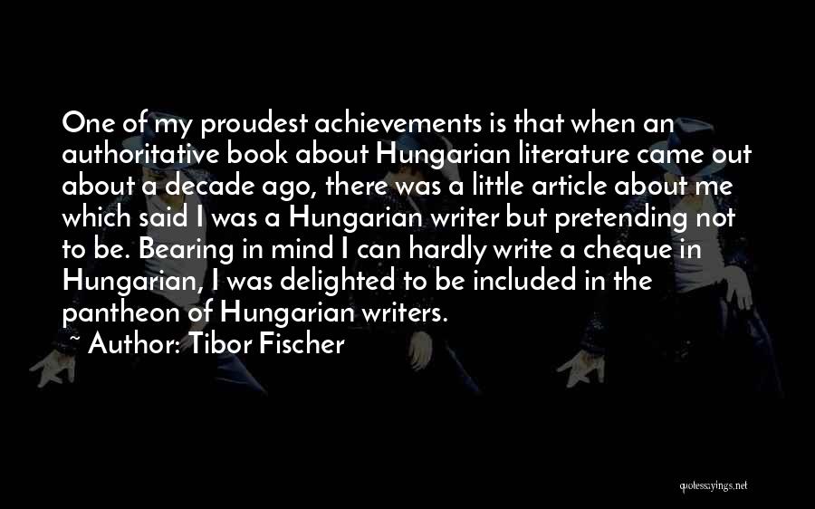 Tibor Fischer Quotes: One Of My Proudest Achievements Is That When An Authoritative Book About Hungarian Literature Came Out About A Decade Ago,