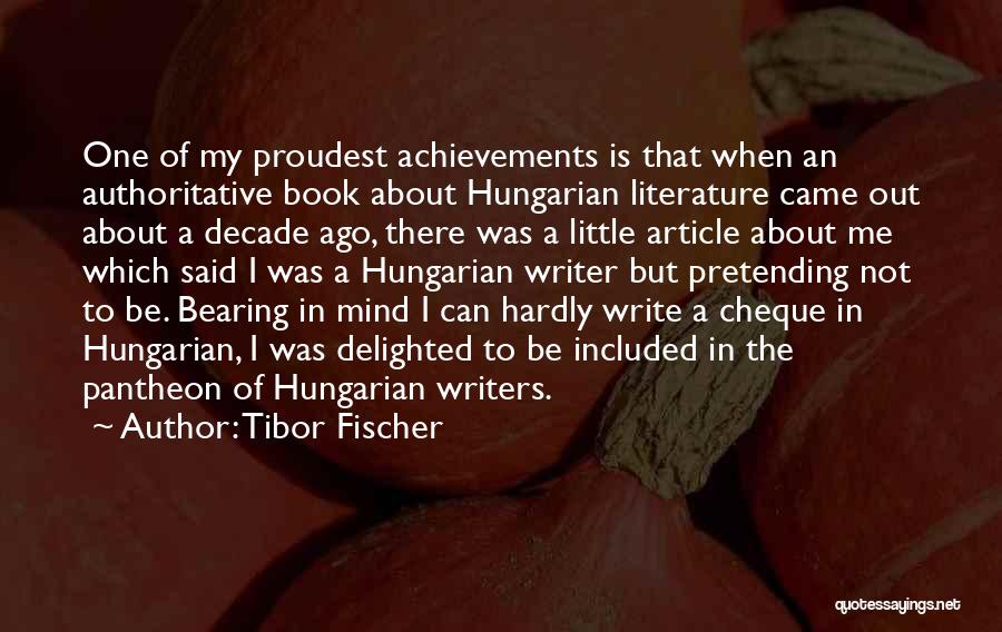 Tibor Fischer Quotes: One Of My Proudest Achievements Is That When An Authoritative Book About Hungarian Literature Came Out About A Decade Ago,