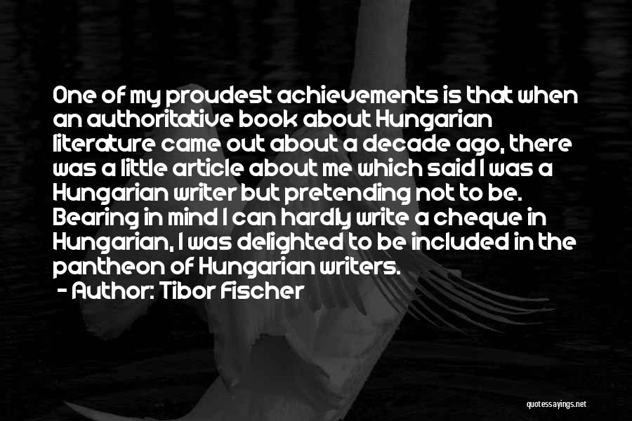 Tibor Fischer Quotes: One Of My Proudest Achievements Is That When An Authoritative Book About Hungarian Literature Came Out About A Decade Ago,