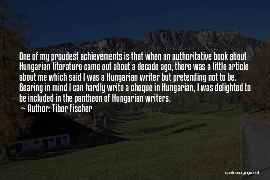 Tibor Fischer Quotes: One Of My Proudest Achievements Is That When An Authoritative Book About Hungarian Literature Came Out About A Decade Ago,