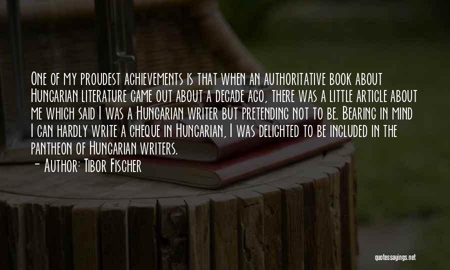 Tibor Fischer Quotes: One Of My Proudest Achievements Is That When An Authoritative Book About Hungarian Literature Came Out About A Decade Ago,