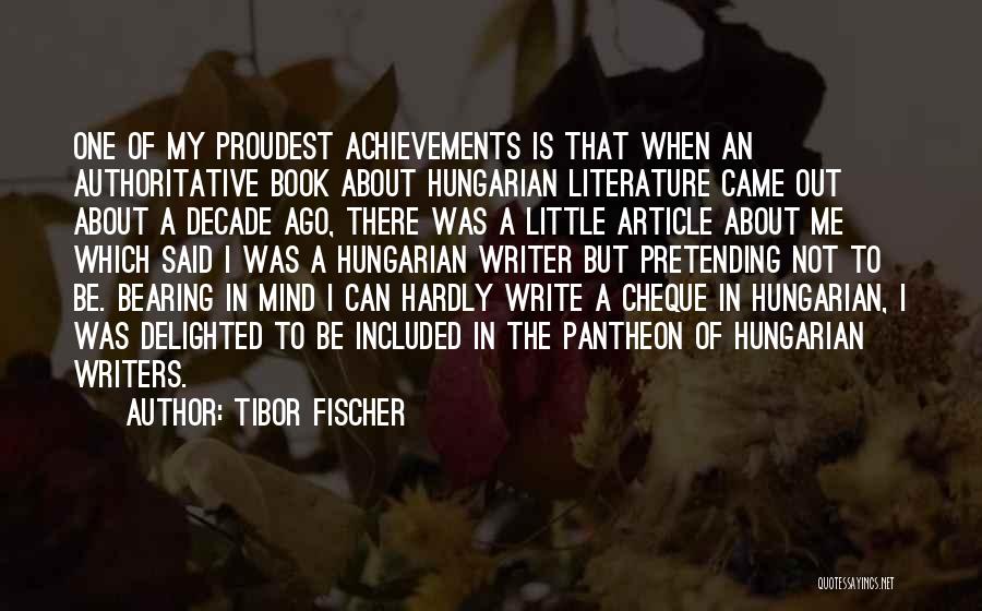 Tibor Fischer Quotes: One Of My Proudest Achievements Is That When An Authoritative Book About Hungarian Literature Came Out About A Decade Ago,