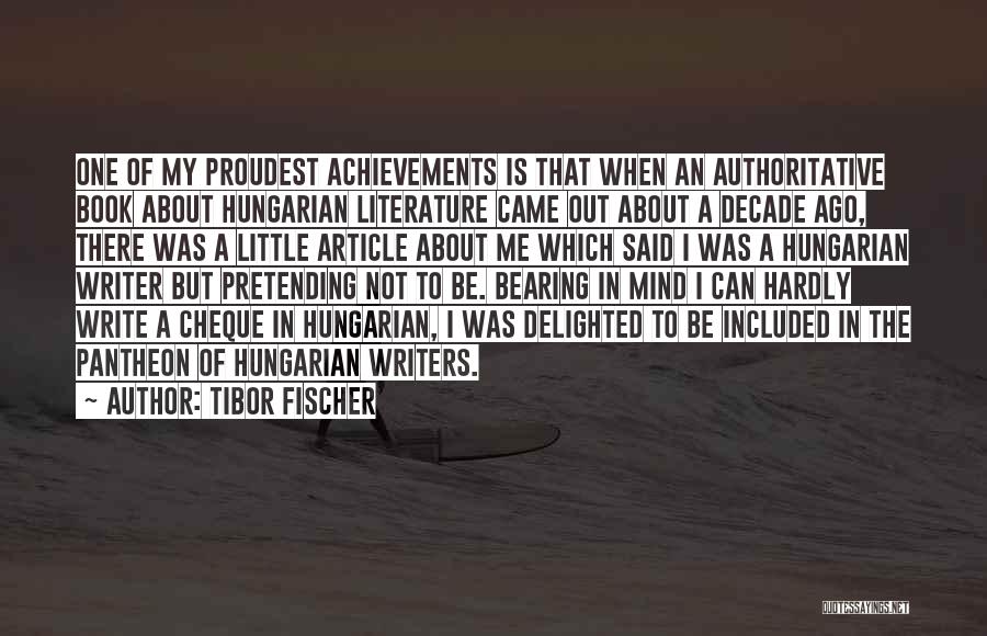 Tibor Fischer Quotes: One Of My Proudest Achievements Is That When An Authoritative Book About Hungarian Literature Came Out About A Decade Ago,