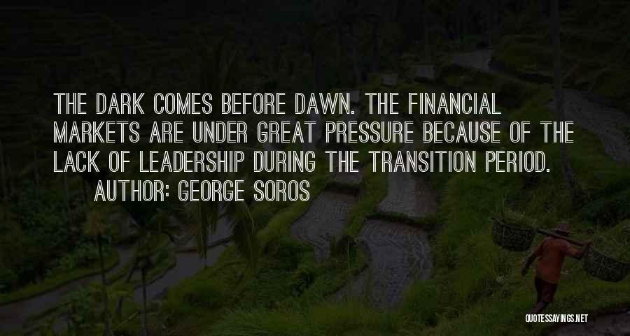 George Soros Quotes: The Dark Comes Before Dawn. The Financial Markets Are Under Great Pressure Because Of The Lack Of Leadership During The