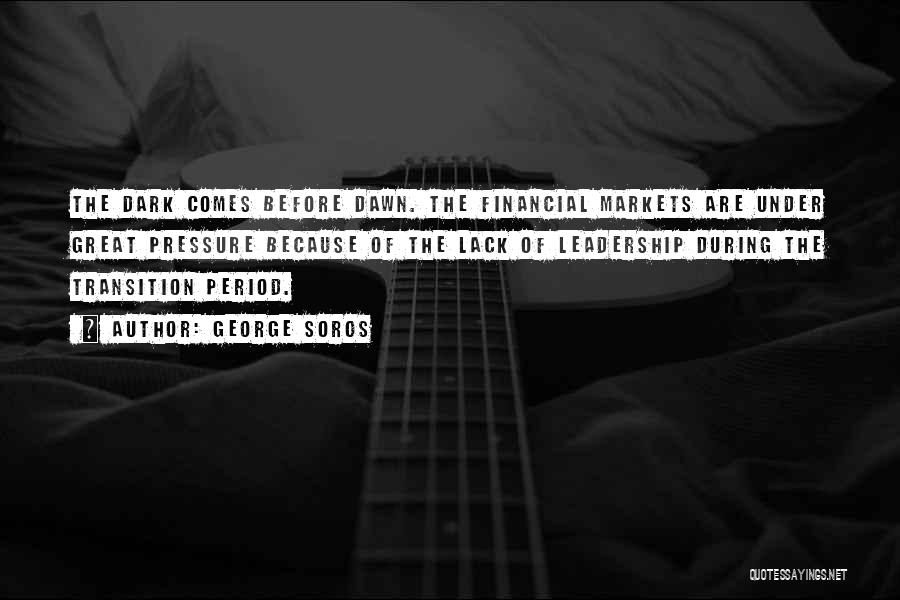 George Soros Quotes: The Dark Comes Before Dawn. The Financial Markets Are Under Great Pressure Because Of The Lack Of Leadership During The