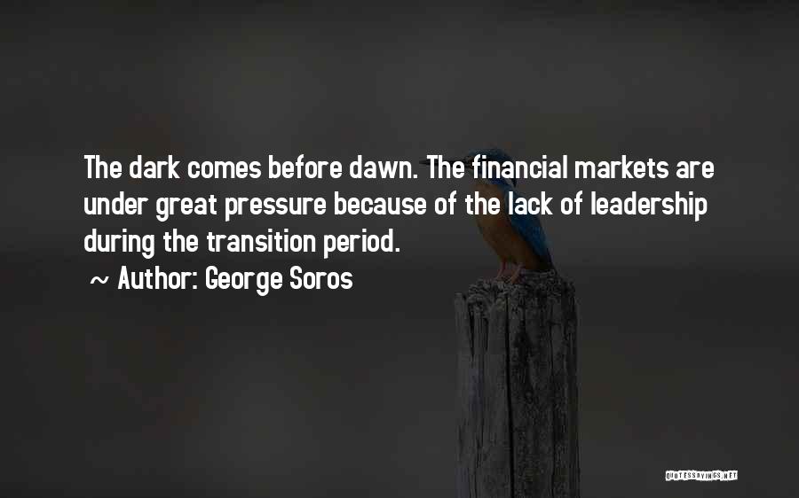 George Soros Quotes: The Dark Comes Before Dawn. The Financial Markets Are Under Great Pressure Because Of The Lack Of Leadership During The