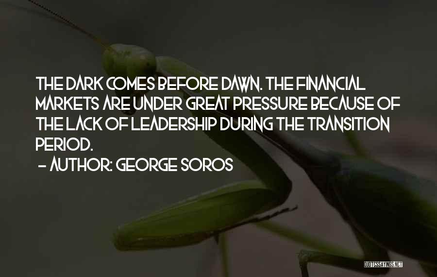 George Soros Quotes: The Dark Comes Before Dawn. The Financial Markets Are Under Great Pressure Because Of The Lack Of Leadership During The